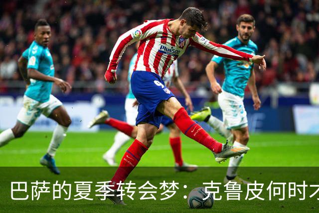巴萨的夏季转会梦：克鲁皮何时才能驾到？