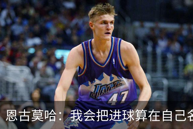 恩古莫哈：我会把进球算在自己名下；教练让我踢出自己的风格