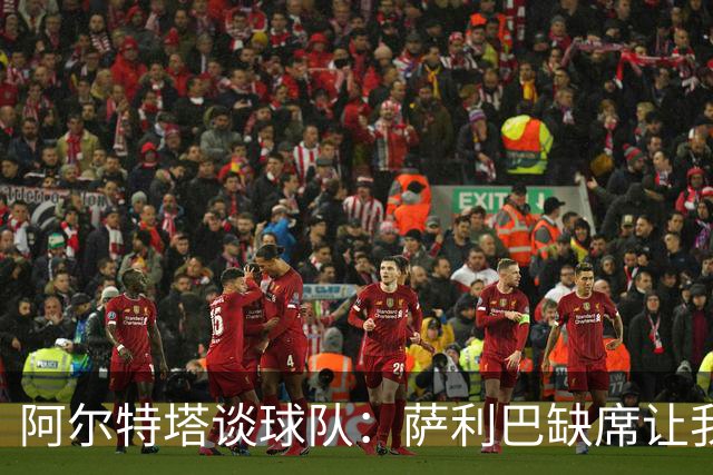 阿尔特塔谈球队：萨利巴缺席让我们心里空了个洞！